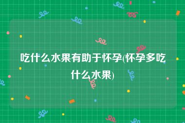吃什么水果有助于怀孕(怀孕多吃什么水果)