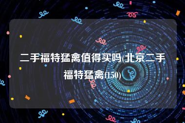 二手福特猛禽值得买吗(北京二手福特猛禽f150)