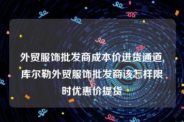 外贸服饰批发商成本价进货通道,库尔勒外贸服饰批发商该怎样限时优惠价提货