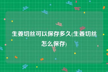 生姜切丝可以保存多久(生姜切丝怎么保存)