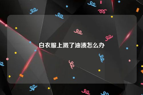 白衣服上溅了油渍怎么办