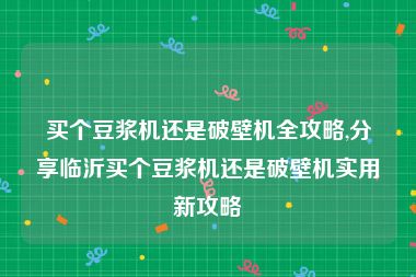 买个豆浆机还是破壁机全攻略,分享临沂买个豆浆机还是破壁机实用新攻略