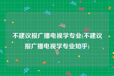 不建议报广播电视学专业(不建议报广播电视学专业知乎)