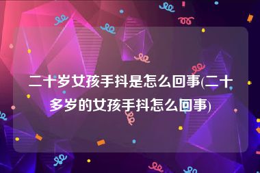 二十岁女孩手抖是怎么回事(二十多岁的女孩手抖怎么回事)