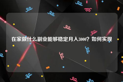 在家做什么副业能够稳定月入3000？如何实现