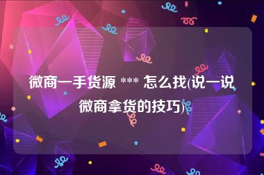 微商一手货源 *** 怎么找(说一说微商拿货的技巧)