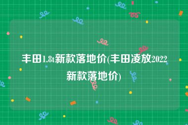 丰田1.8t新款落地价(丰田凌放2022新款落地价)