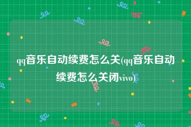 qq音乐自动续费怎么关(qq音乐自动续费怎么关闭vivo)