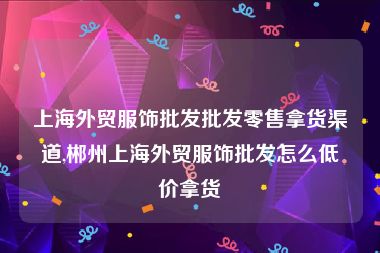 上海外贸服饰批发批发零售拿货渠道,郴州上海外贸服饰批发怎么低价拿货