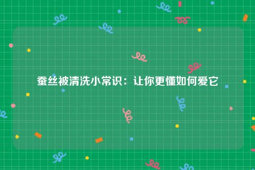 蚕丝被清洗小常识：让你更懂如何爱它