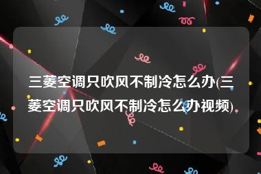 三菱空调只吹风不制冷怎么办(三菱空调只吹风不制冷怎么办视频)