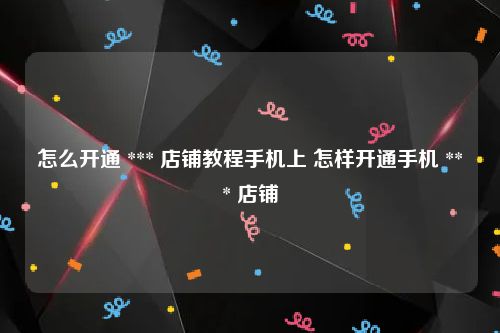 怎么开通 *** 店铺教程手机上 怎样开通手机 *** 店铺