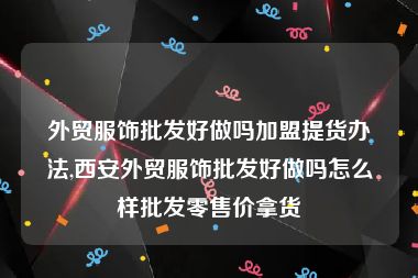 外贸服饰批发好做吗加盟提货办法,西安外贸服饰批发好做吗怎么样批发零售价拿货