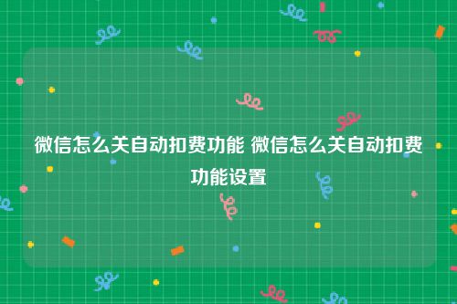 微信怎么关自动扣费功能 微信怎么关自动扣费功能设置