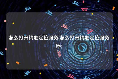 怎么打开精准定位服务(怎么打开精准定位服务器)