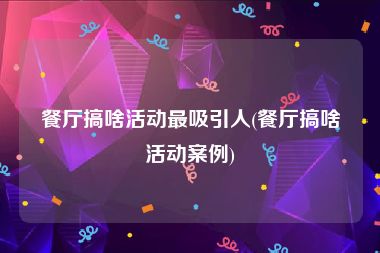 餐厅搞啥活动最吸引人(餐厅搞啥活动案例)
