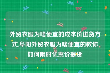 外贸衣服为啥便宜的成本价进货方式,阜阳外贸衣服为啥便宜的教你如何限时优惠价提货
