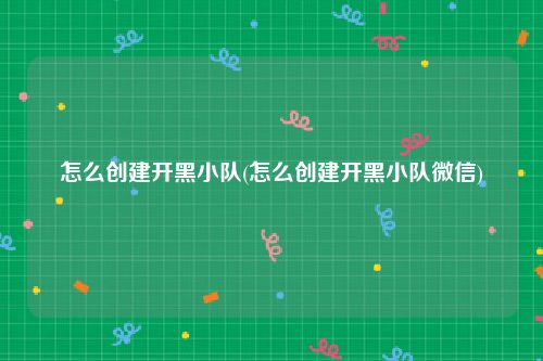 怎么创建开黑小队(怎么创建开黑小队微信)