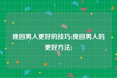 挽回男人更好的技巧(挽回男人的更好方法)