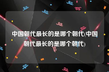 中国朝代最长的是哪个朝代(中国朝代最长的是哪个朝代)