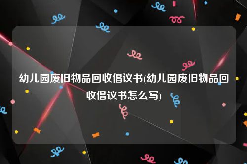 幼儿园废旧物品回收倡议书(幼儿园废旧物品回收倡议书怎么写)