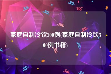 家庭自制冷饮300例(家庭自制冷饮300例书籍)