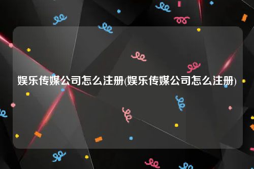 娱乐传媒公司怎么注册(娱乐传媒公司怎么注册)