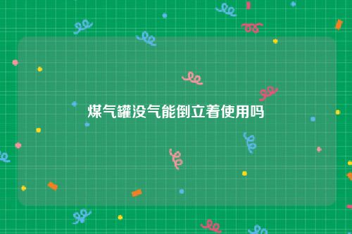 煤气罐没气能倒立着使用吗