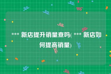  *** 新店提升销量查吗( *** 新店如何提高销量)