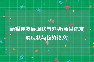 新媒体发展现状与趋势(新媒体发展现状与趋势论文)