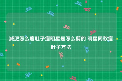 减肥怎么瘦肚子瘦明星是怎么剪的 明星同款瘦肚子方法