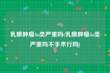 乳腺肿瘤4a类严重吗(乳腺肿瘤4a类严重吗不手术行吗)