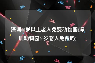 深圳60岁以上老人免费动物园(深圳动物园60岁老人免费吗)