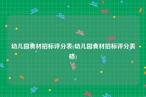 幼儿园食材招标评分表(幼儿园食材招标评分表格)