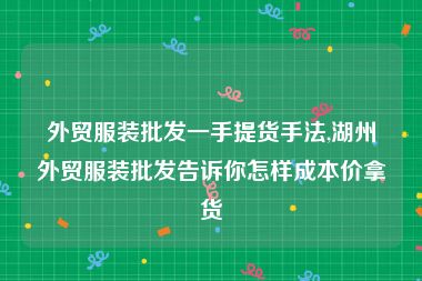 外贸服装批发一手提货手法,湖州外贸服装批发告诉你怎样成本价拿货