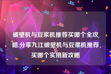 破壁机与豆浆机推荐买哪个全攻略,分享九江破壁机与豆浆机推荐买哪个实用新攻略