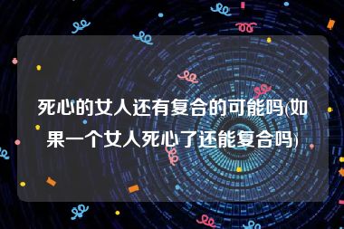 死心的女人还有复合的可能吗(如果一个女人死心了还能复合吗)