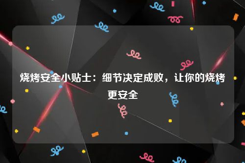 烧烤安全小贴士：细节决定成败，让你的烧烤更安全