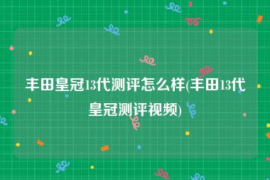 丰田皇冠13代测评怎么样(丰田13代皇冠测评视频)