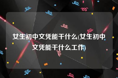 女生初中文凭能干什么(女生初中文凭能干什么工作)