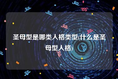 圣母型是哪类人格类型(什么是圣母型人格)