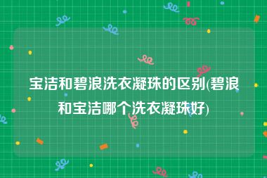 宝洁和碧浪洗衣凝珠的区别(碧浪和宝洁哪个洗衣凝珠好)