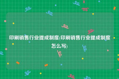 印刷销售行业提成制度(印刷销售行业提成制度怎么写)