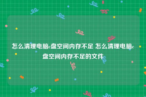 怎么清理电脑c盘空间内存不足 怎么清理电脑c盘空间内存不足的文件