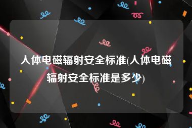 人体电磁辐射安全标准(人体电磁辐射安全标准是多少)
