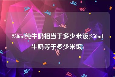 250ml纯牛奶相当于多少米饭(250ml牛奶等于多少米饭)