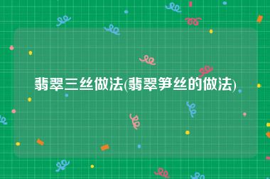 翡翠三丝做法(翡翠笋丝的做法)