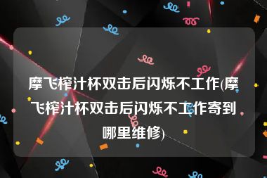 摩飞榨汁杯双击后闪烁不工作(摩飞榨汁杯双击后闪烁不工作寄到哪里维修)