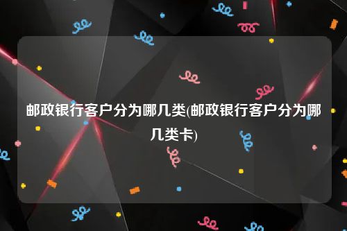邮政银行客户分为哪几类(邮政银行客户分为哪几类卡)