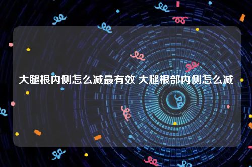 大腿根内侧怎么减最有效 大腿根部内侧怎么减